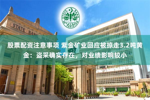 股票配资注意事项 紫金矿业回应被掠走3.2吨黄金：盗采确实存在，对业绩影响较小