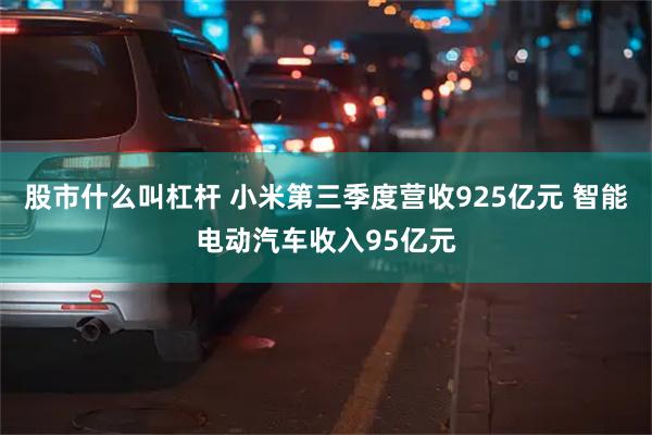 股市什么叫杠杆 小米第三季度营收925亿元 智能电动汽车收入95亿元