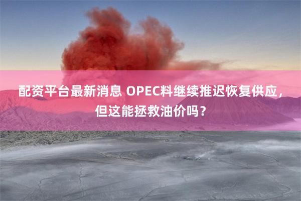 配资平台最新消息 OPEC料继续推迟恢复供应，但这能拯救油价吗？