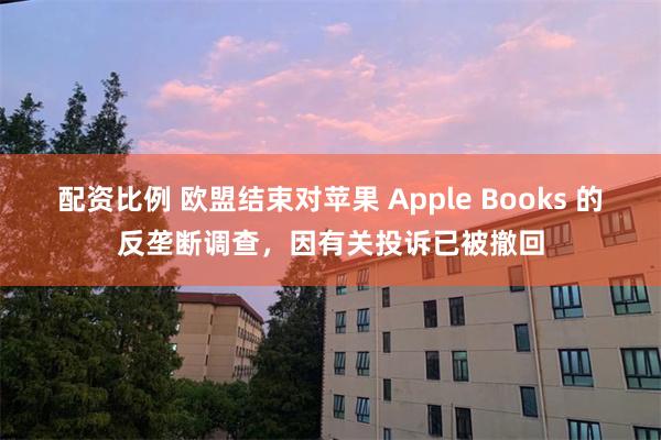 配资比例 欧盟结束对苹果 Apple Books 的反垄断调查，因有关投诉已被撤回