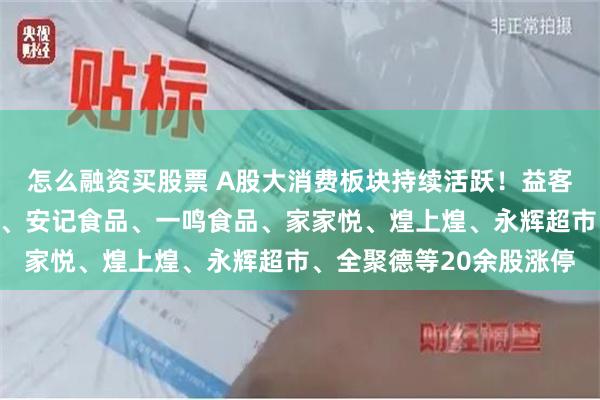 怎么融资买股票 A股大消费板块持续活跃！益客食品、味知香、桂发祥、安记食品、一鸣食品、家家悦、煌上煌、永辉超市、全聚德等20余股涨停