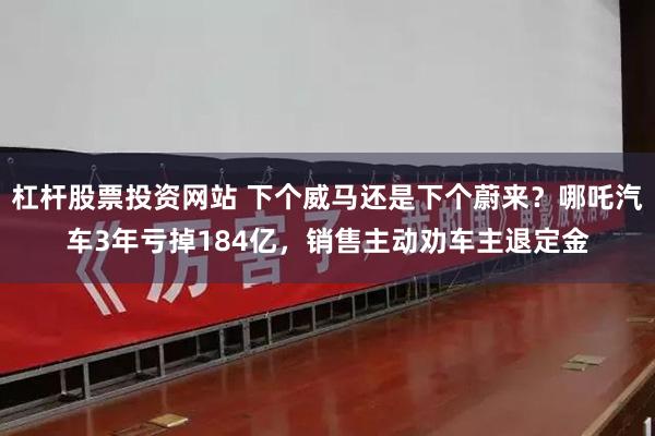 杠杆股票投资网站 下个威马还是下个蔚来？哪吒汽车3年亏掉184亿，销售主动劝车主退定金