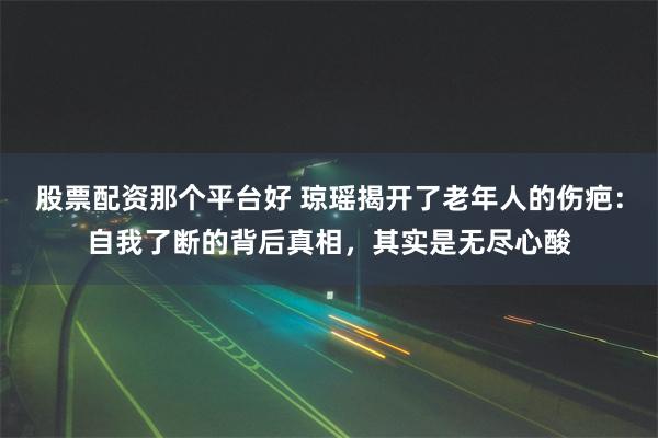 股票配资那个平台好 琼瑶揭开了老年人的伤疤：自我了断的背后真相，其实是无尽心酸