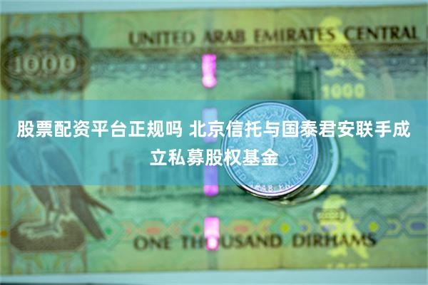 股票配资平台正规吗 北京信托与国泰君安联手成立私募股权基金