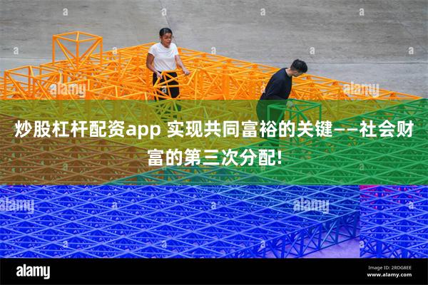 炒股杠杆配资app 实现共同富裕的关键——社会财富的第三次分配!