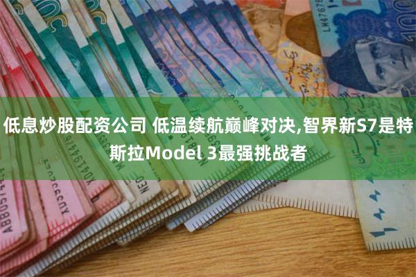 低息炒股配资公司 低温续航巅峰对决,智界新S7是特斯拉Model 3最强挑战者