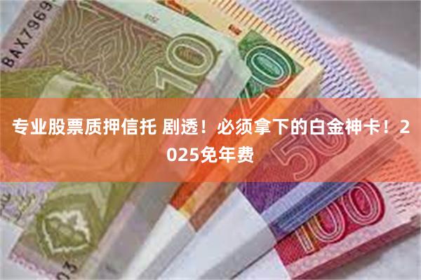 专业股票质押信托 剧透！必须拿下的白金神卡！2025免年费