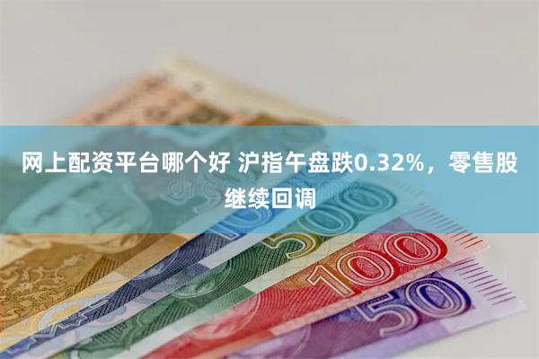 网上配资平台哪个好 沪指午盘跌0.32%，零售股继续回调