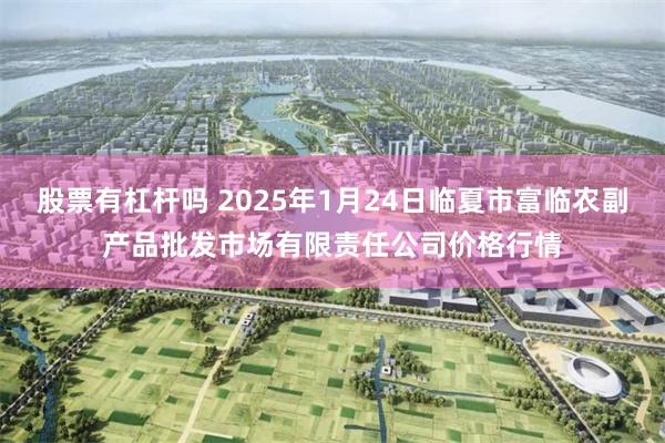 股票有杠杆吗 2025年1月24日临夏市富临农副产品批发市场有限责任公司价格行情