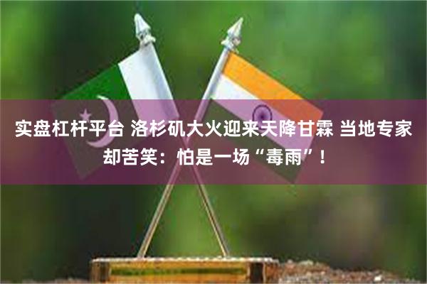 实盘杠杆平台 洛杉矶大火迎来天降甘霖 当地专家却苦笑：怕是一场“毒雨”！