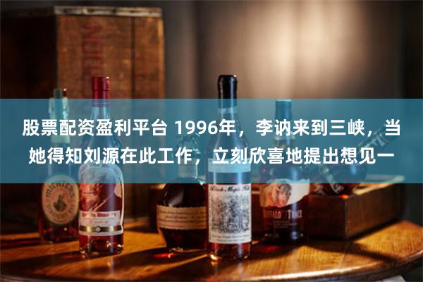 股票配资盈利平台 1996年，李讷来到三峡，当她得知刘源在此工作，立刻欣喜地提出想见一