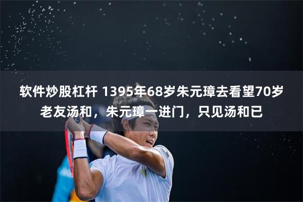 软件炒股杠杆 1395年68岁朱元璋去看望70岁老友汤和，朱元璋一进门，只见汤和已