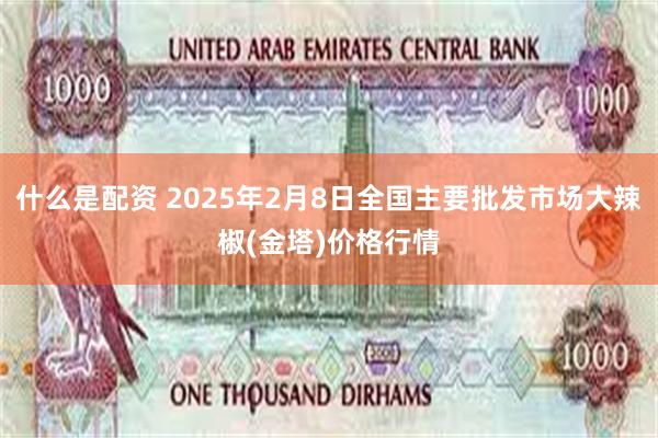 什么是配资 2025年2月8日全国主要批发市场大辣椒(金塔)价格行情