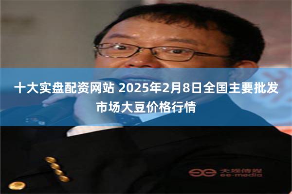 十大实盘配资网站 2025年2月8日全国主要批发市场大豆价格行情