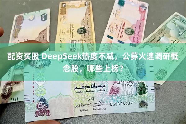 配资买股 DeepSeek热度不减，公募火速调研概念股，哪些上榜？