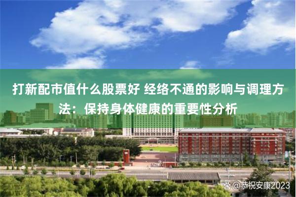 打新配市值什么股票好 经络不通的影响与调理方法：保持身体健康的重要性分析