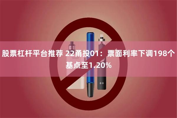 股票杠杆平台推荐 22甬投01：票面利率下调198个基点至1.20%