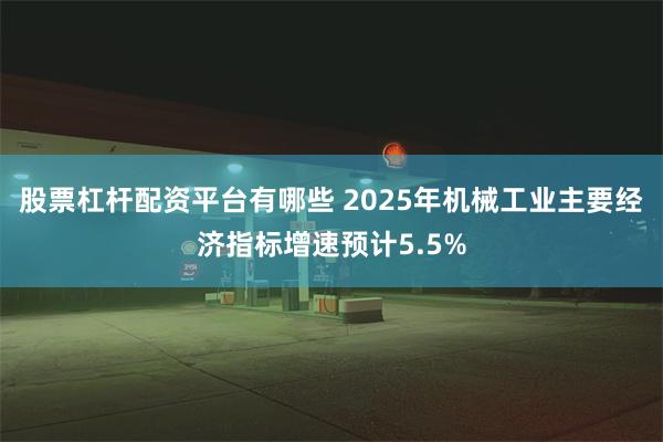 股票杠杆配资平台有哪些 2025年机械工业主要经济指标增速预计5.5%