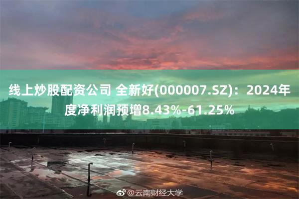 线上炒股配资公司 全新好(000007.SZ)：2024年度净利润预增8.43%-61.25%