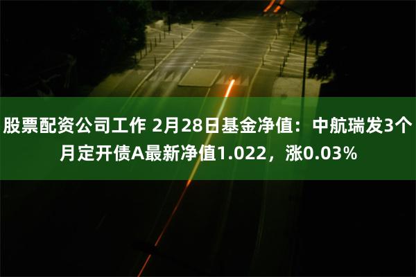 股票配资公司工作 2月28日基金净值：中航瑞发3个月定开债A最新净值1.022，涨0.03%