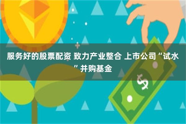 服务好的股票配资 致力产业整合 上市公司“试水”并购基金