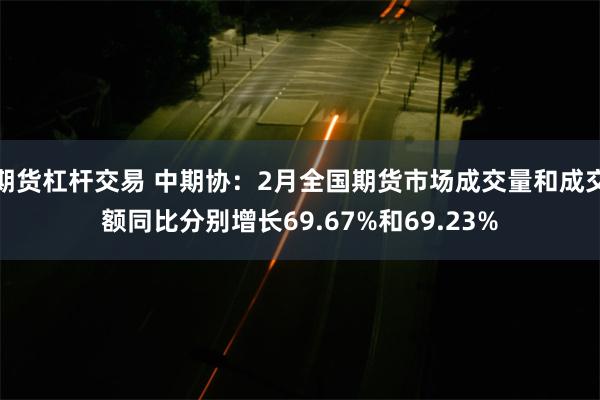 期货杠杆交易 中期协：2月全国期货市场成交量和成交额同比分别增长69.67%和69.23%