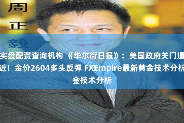 实盘配资查询机构 《华尔街日报》：美国政府关门逼近！金价2604多头反弹 FXEmpire最新黄金技术分析