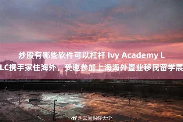 炒股有哪些软件可以杠杆 Ivy Academy LLC携手家住海外，受邀参加上海海外置业移民留学展