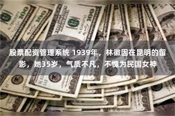 股票配资管理系统 1939年，林徽因在昆明的留影，她35岁，气质不凡，不愧为民国女神