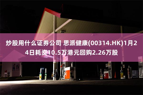 炒股用什么证券公司 思派健康(00314.HK)1月24日耗资10.5万港元回购2.26万股